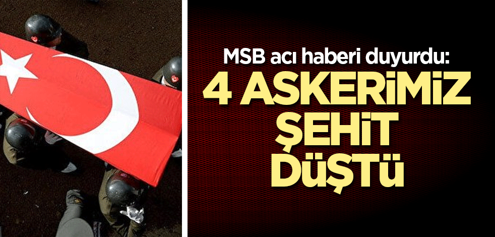 MSB acı haberi duyurdu: 4 askerimiz şehit oldu