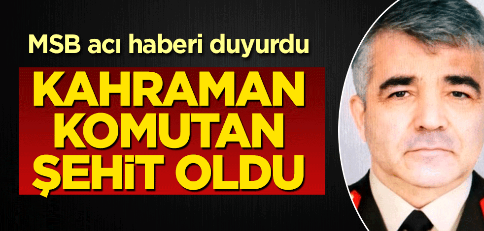 MSB acı haberi duyurdu: Kahraman komutan Sezgin Erdoğan şehit oldu