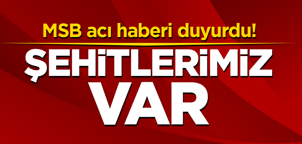 MSB acı haberi duyurdu! Şehitlerimiz var