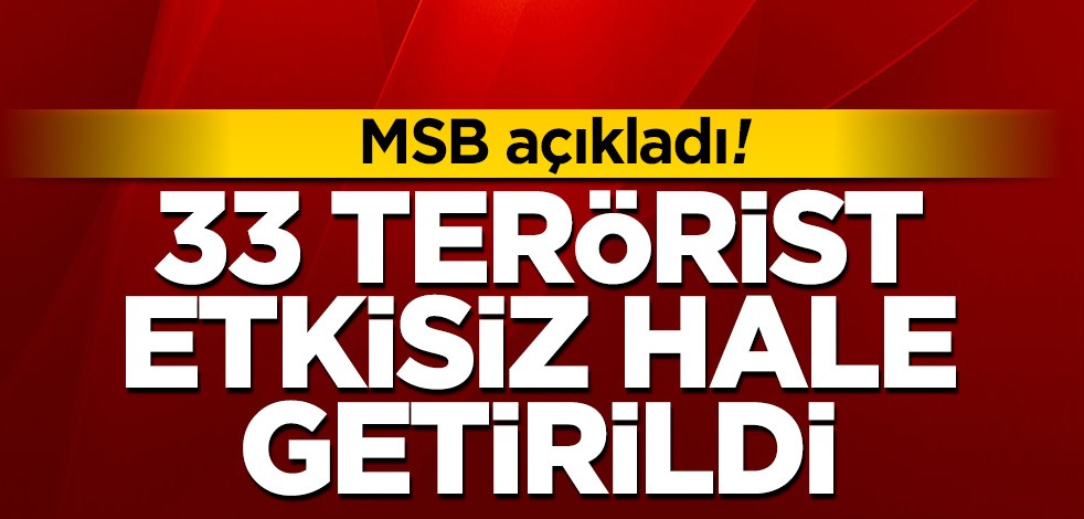 MSB açıkladı! 33 terörist etkisiz hale getirildi