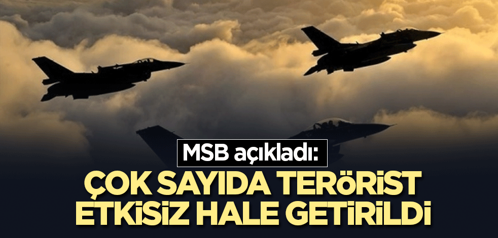 MSB açıkladı: Çok sayıda terörist etkisiz hale getirildi