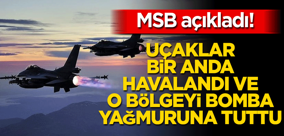 MSB açıkladı! Uçaklar bir anda havalandı ve bomba yağmuruna tuttu