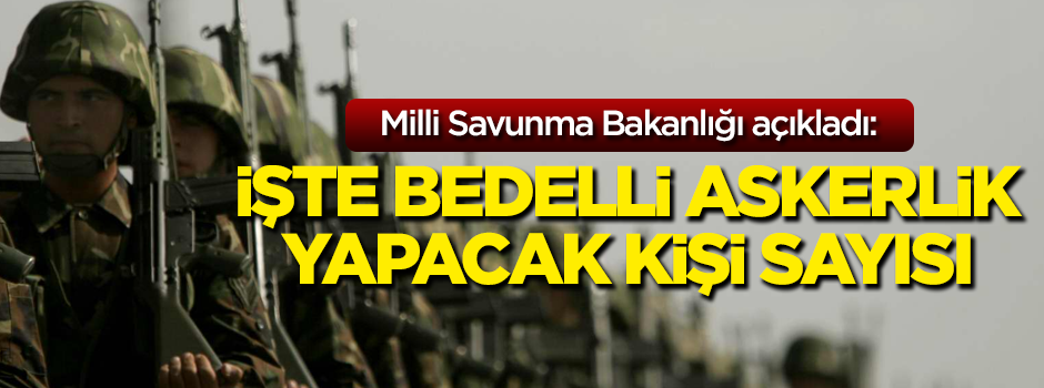 MSB, bedelli askerlik başvuru sayısı ve ilk celp tarihini açıkladı
