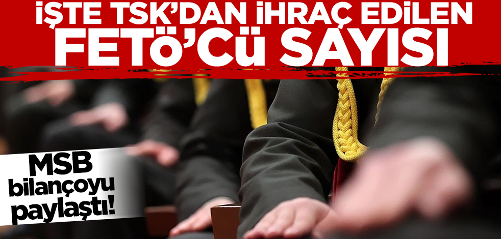 MSB bilançoyu paylaştı! İşte TSK'dan ihraç edilen FETÖ'cü sayısı