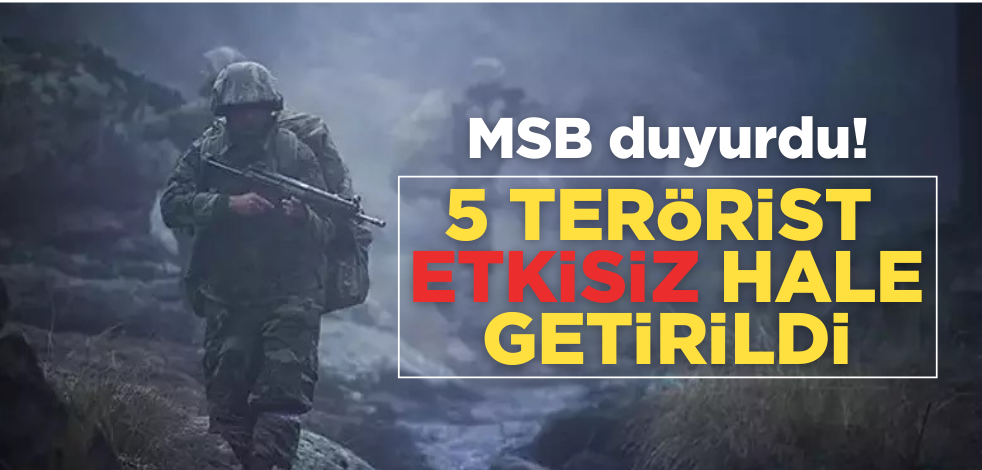 MSB duyurdu: 5 terörist etkisiz hale getirildi