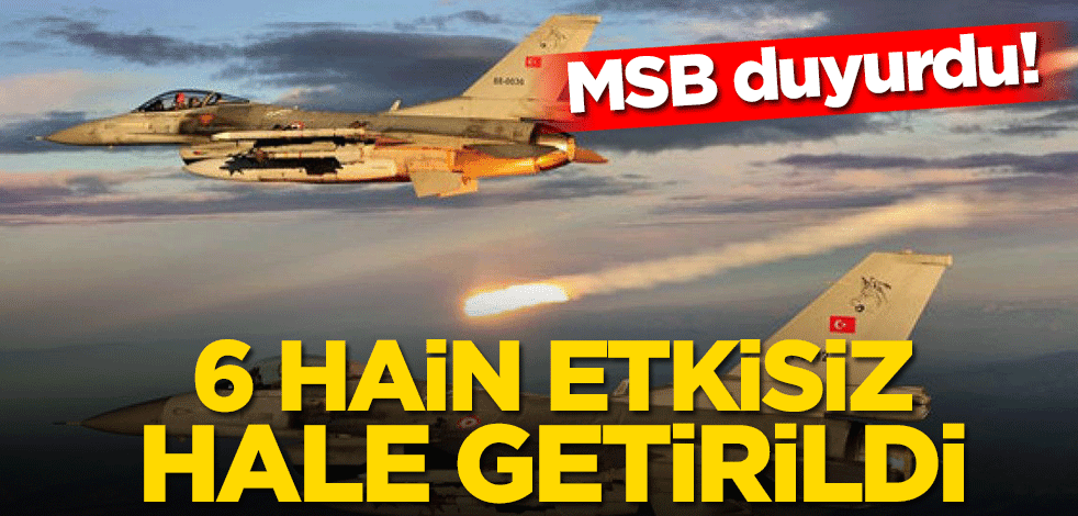 MSB duyurdu! 6 hain etkisiz hale getirildi
