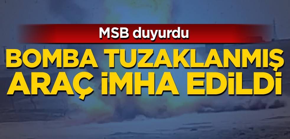 MSB duyurdu! Bomba tuzaklanmış araç imha edildi