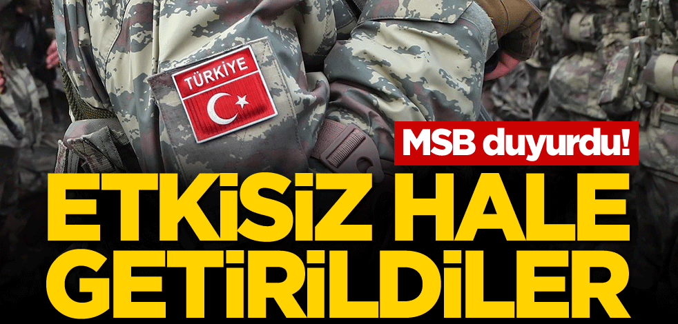 MSB duyurdu! Etkisiz hale getirildiler