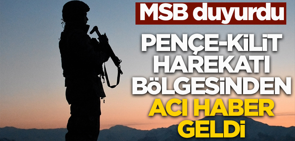 MSB duyurdu! Pençe-Kilit Harekâtı bölgesinden acı haber geldi