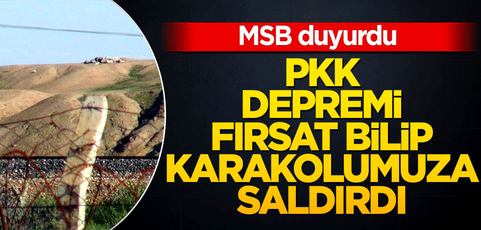 MSB duyurdu PKK depremi fırsat bilip karakolumuza saldırdı!