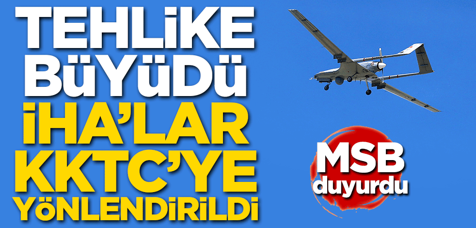 MSB duyurdu! Tehlike büyüdü, İHA'lar KKTC'ye gönderildi