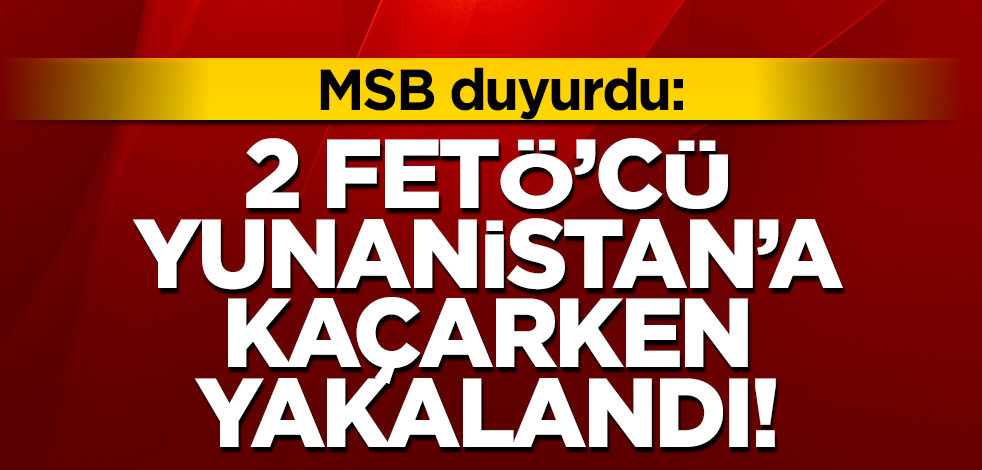 MSB duyurdu: Yunanistan’a geçmeye çalışan 2 FETÖ mensubu yakalandı