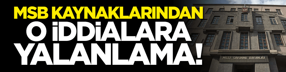 MSB kaynaklarından o iddialara yalanlama