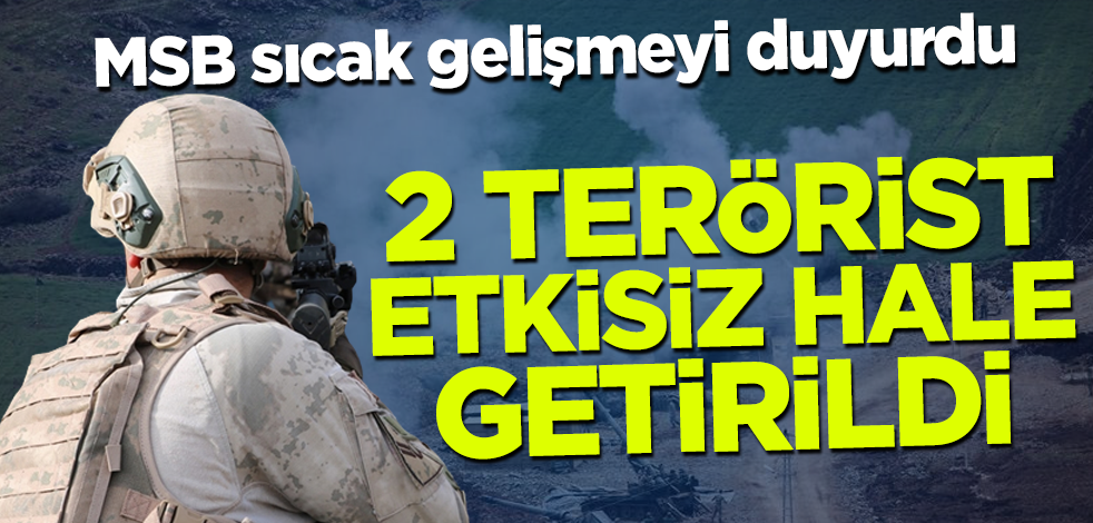 MSB sıcak gelişmeyi duyurdu! 2 terörist etkisiz hale getirildi