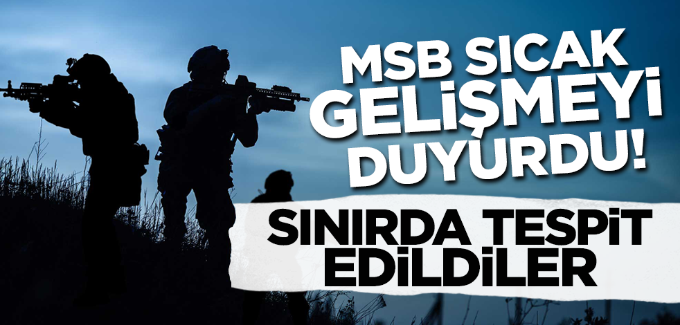 MSB sıcak gelişmeyi duyurdu! Hudut Kartalları sınırda tespit etti