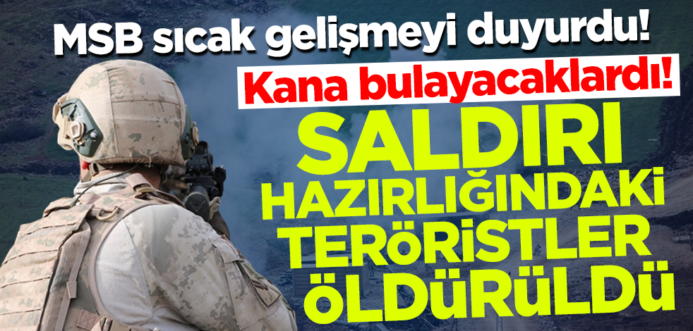MSB sıcak gelişmeyi duyurdu! Kana bulayacaklardı: Saldırı hazırlığındaki teröristler etkisiz hale getirildi