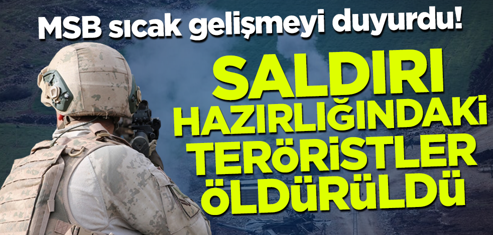 MSB sıcak gelişmeyi duyurdu! Saldırı hazırlığındaki teröristler öldürüldü