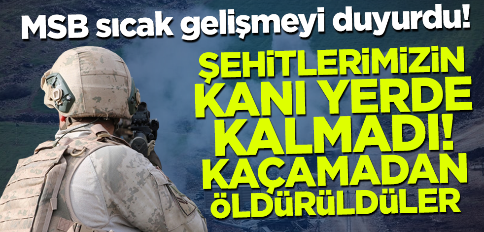 MSB sıcak gelişmeyi duyurdu! Şehitlerimizin kanı yerde kalmadı