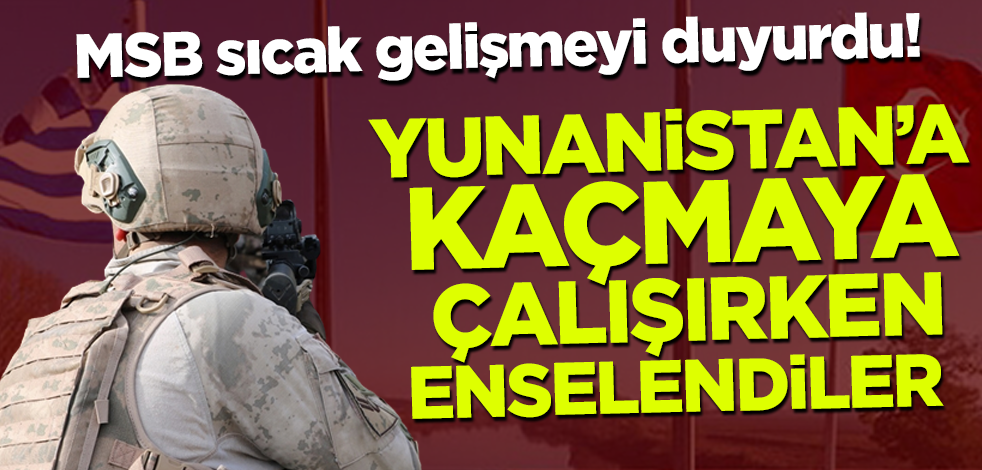 MSB sıcak gelişmeyi duyurdu! Yunanistan'a kaçarken enselendiler