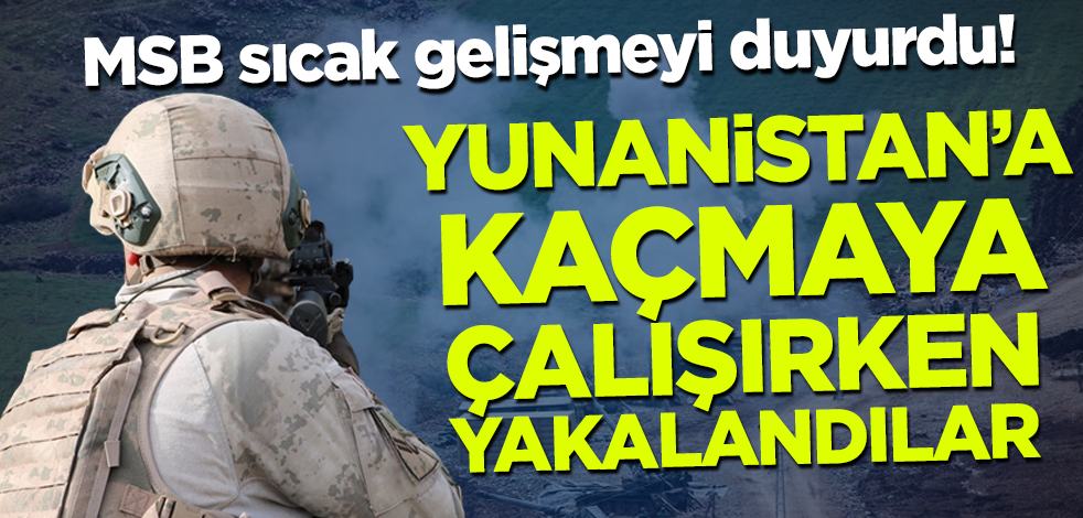 MSB sıcak gelişmeyi duyurdu! Yunanistan'a kaçmaya çalışırken yakalandılar