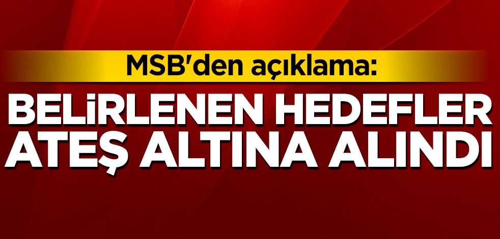 MSB'den açıklama: Belirlenen hedefler ateş altına alındı