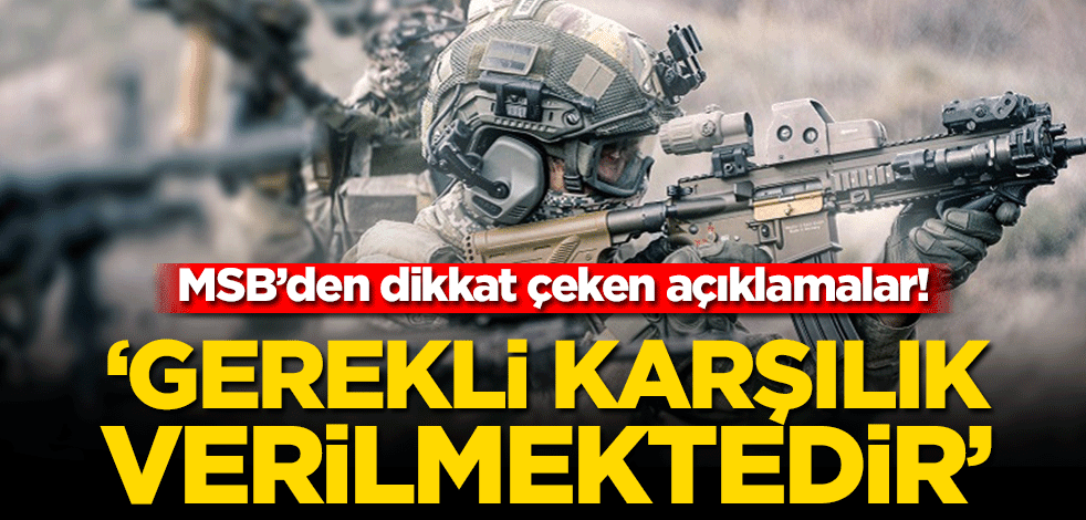 MSB’den dikkat çeken açıklamalar! ‘Gerekli karşılık verilmektedir’