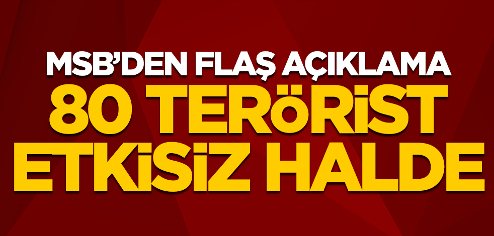 MSB’den flaş açıklama! 80 terörist etkisiz hale getirildi