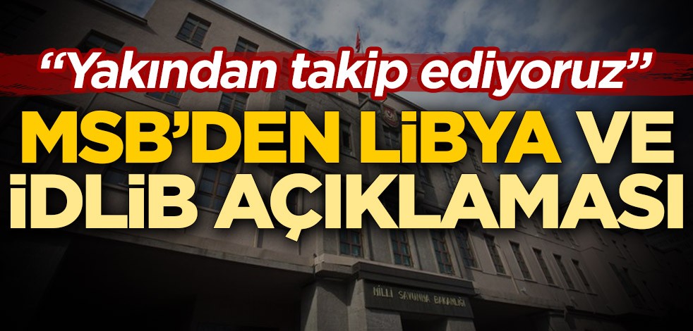 MSB'den Libya ve İdlib açıklaması: Yakından takip ediyoruz