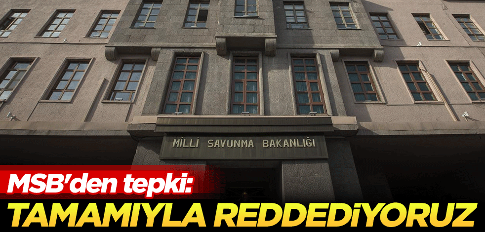 MSB'den tepki: Tamamıyla reddediyoruz