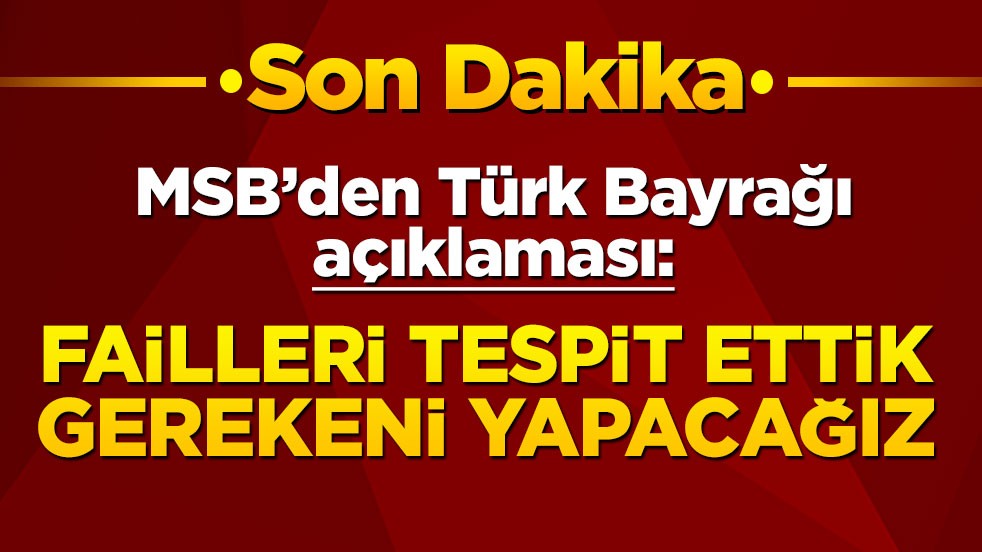 MSB'den Türk bayrağı açıklaması: Failleri tespit ettik, gerekeni yapacağız!