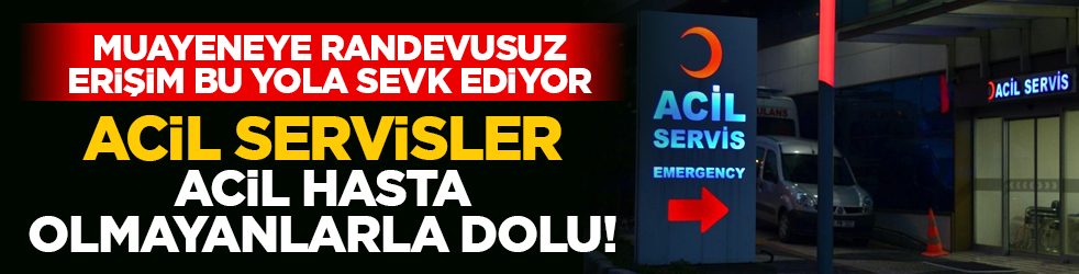 Muayeneye randevusuz erişim bu yola sevk ediyor: Acil servisler, acil hasta olmayanlarla dolu!