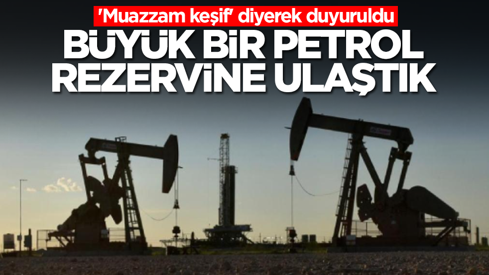 'Muazzam keşif' diyerek duyuruldu : Büyük bir petrol rezervine ulaştık