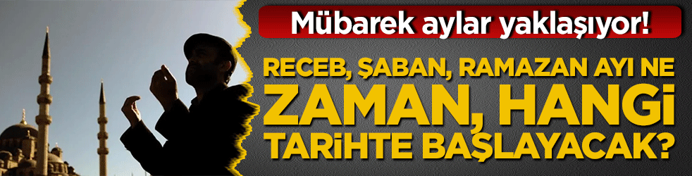 Mübarek aylar yaklaşıyor! Receb, Şaban, Ramazan ayı ne zaman, hangi tarihte başlayacak?