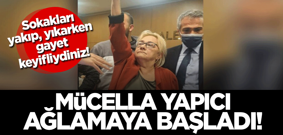 Mücella Yapıcı ağlamaya başladı! Sokakları yakıp, yıkarken gayet keyifliydiniz