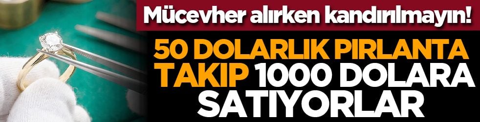 Mücevher alırken kandırılmayın! 50 dolarlık pırlanta takıp 1000 dolara satıyorlar