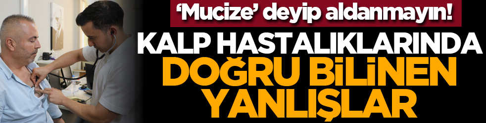 ‘Mucize’ deyip aldanmayın! Kalp hastalıklarında doğru bilinen yanlışlar
