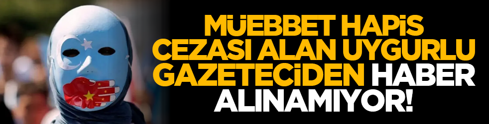 Müebbet hapis cezası alan Uygurlu gazeteciden haber alınamıyor!