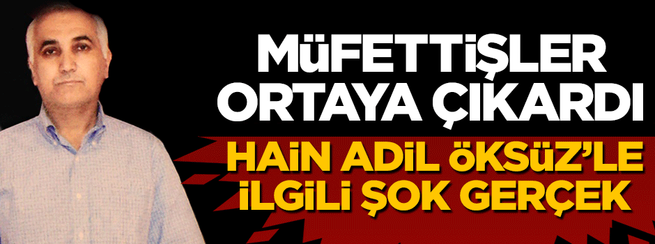Müfettişler hain Adil Öksüz'le ilgili şok gerçeği ortaya çıkardı