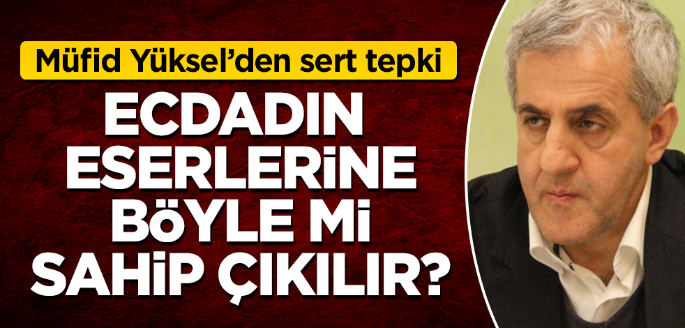 Müfid Yüksel'den sert tepki: Ecdadın eserlerine böyle mi sahip çıkılır?