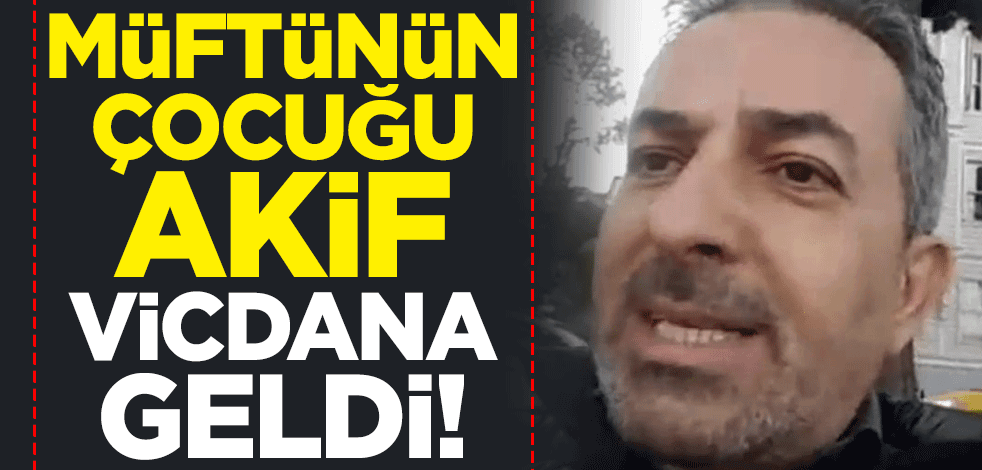 Müftünün çocuğu Akif, vicdana geldi!