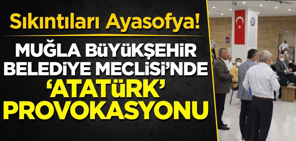 Muğla Büyükşehir Belediye Meclisi'nde 'Atatürk' provokasyonu! Sıkıntıları Ayasofya