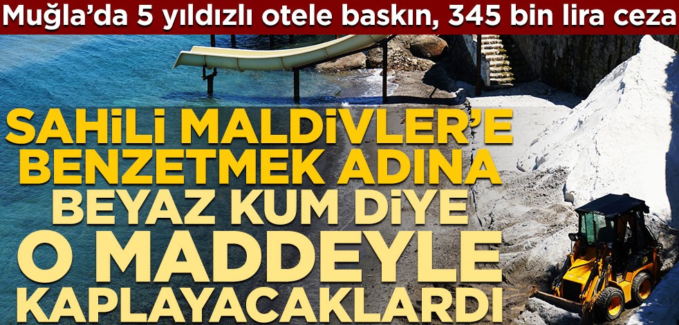 Muğla’da 5 yıldızlı otele baskın, 345 bin lira ceza! Sahili mermer tozuyla Maldivler’e çevireceklerdi