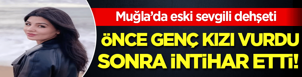  Muğla’da eski sevgili dehşeti: Önce genç kızı vurdu sonra intihar etti