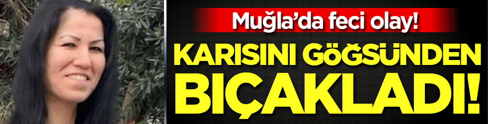 Muğla'da feci olay: Karısını göğsünden bıçakladı!