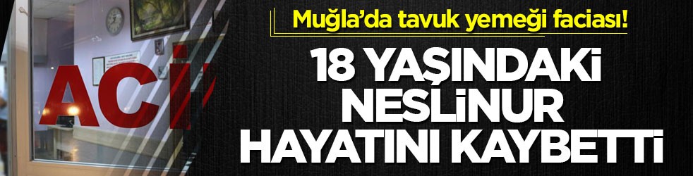 Muğla’da tavuk yemeği faciası! 18 yaşındaki Neslinur hayatını kaybetti