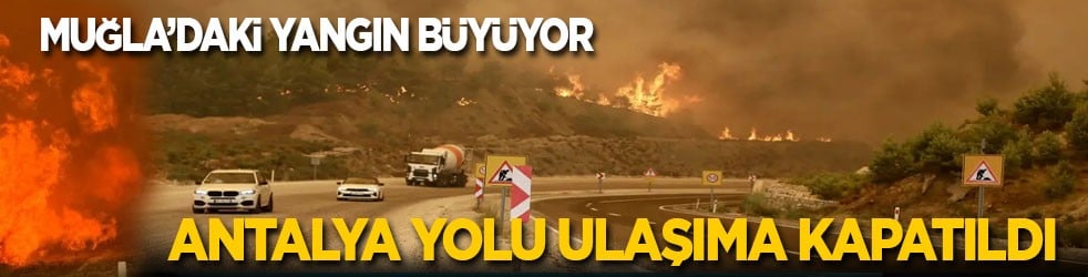 Muğla’daki yangın büyüyor! Antalya yolu ulaşıma kapatıldı