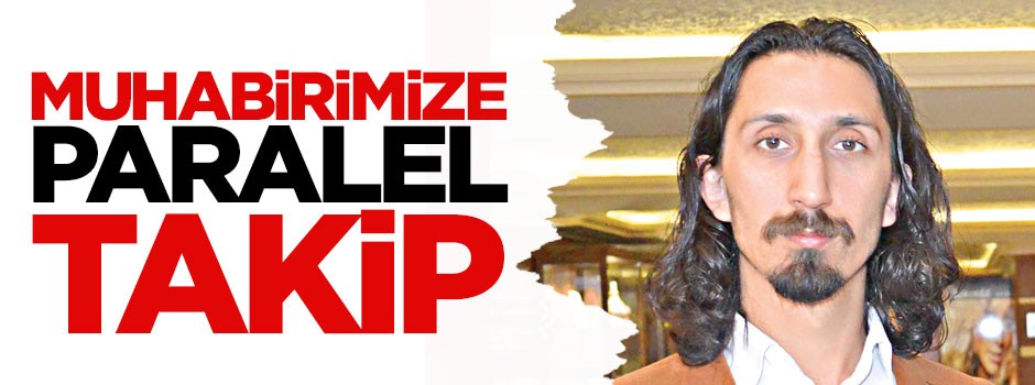 Muhabirimize paralel takip