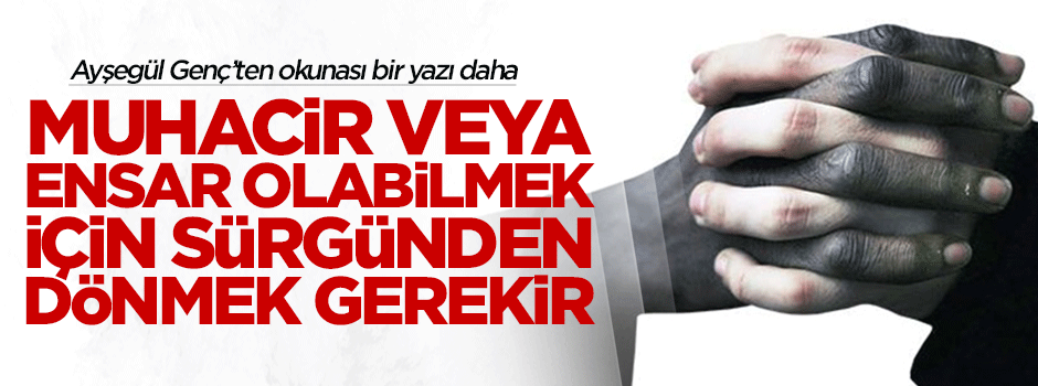 Muhacir veya Ensar olabilmek için sürgünden dönmek gerekir!