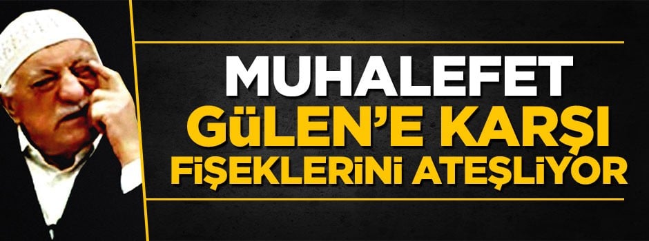 Muhalefet Gülen'e karşı fişeklerini ateşliyor