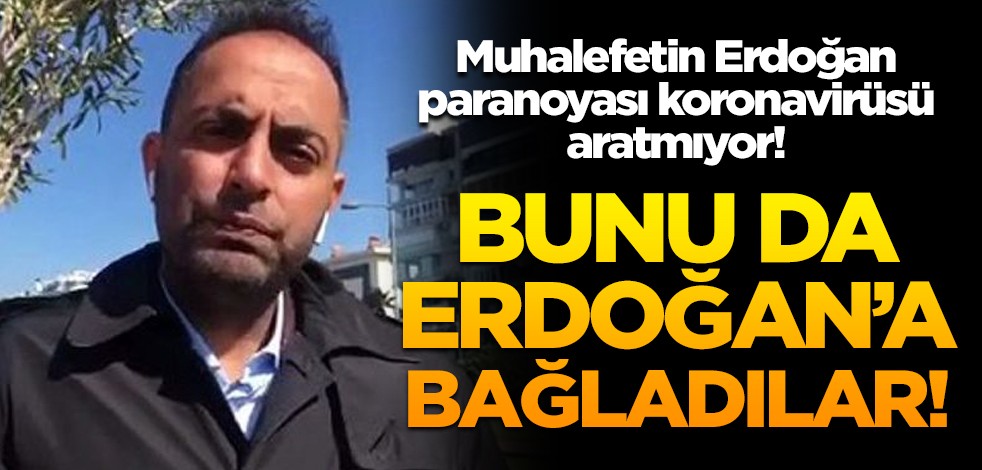 Muhalefetin Erdoğan paranoyası koronavirüsü aratmıyor! Bunu da Erdoğan’a bağladılar!